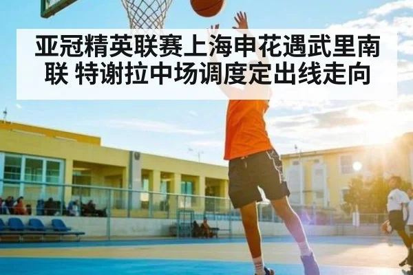 亚冠精英联赛上海申花遇武里南联 特谢拉中场调度定出线走向